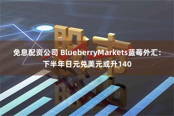 免息配资公司 BlueberryMarkets蓝莓外汇：下半年日元兑美元或升140