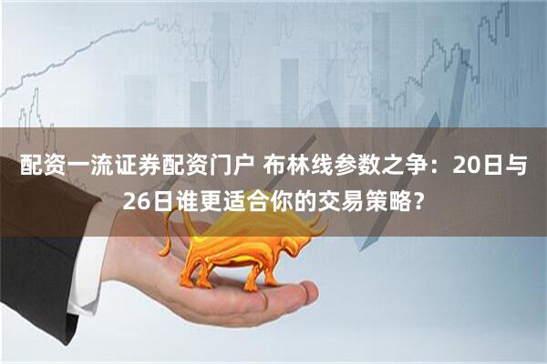 配资一流证券配资门户 布林线参数之争：20日与26日谁更适合你的交易策略？