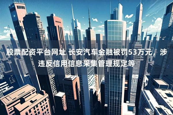 股票配资平台网址 长安汽车金融被罚53万元，涉违反信用信息采集管理规定等