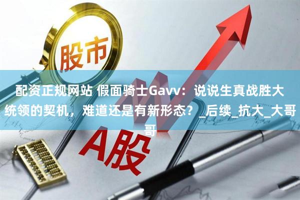 配资正规网站 假面骑士Gavv：说说生真战胜大统领的契机，难道还是有新形态？_后续_抗大_大哥