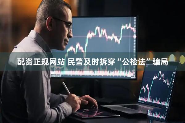 配资正规网站 民警及时拆穿“公检法”骗局