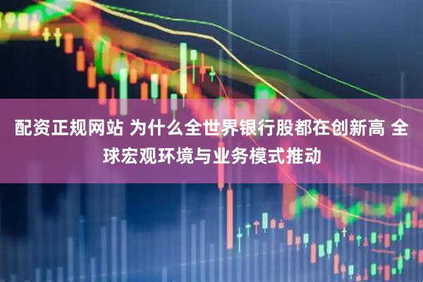 配资正规网站 为什么全世界银行股都在创新高 全球宏观环境与业务模式推动