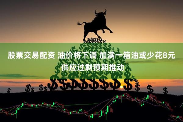 股票交易配资 油价将下调 加满一箱油或少花8元 供应过剩预期推动