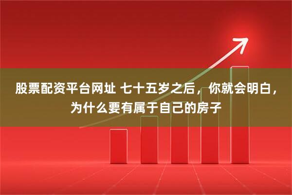 股票配资平台网址 七十五岁之后，你就会明白，为什么要有属于自己的房子