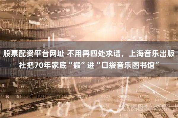 股票配资平台网址 不用再四处求谱，上海音乐出版社把70年家底“搬”进“口袋音乐图书馆”