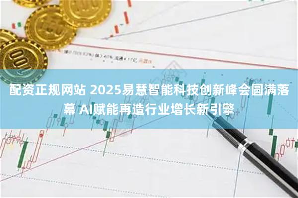 配资正规网站 2025易慧智能科技创新峰会圆满落幕 AI赋能再造行业增长新引擎