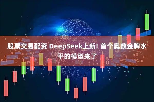 股票交易配资 DeepSeek上新! 首个奥数金牌水平的模型来了