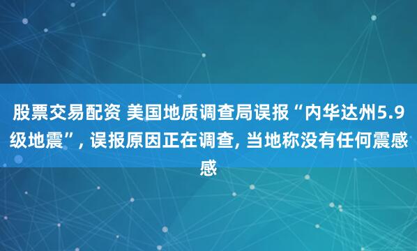 股票交易配资 美国地质调查局误报“内华达州5.9级地震”, 误报原因正在调查, 当地称没有任何震感