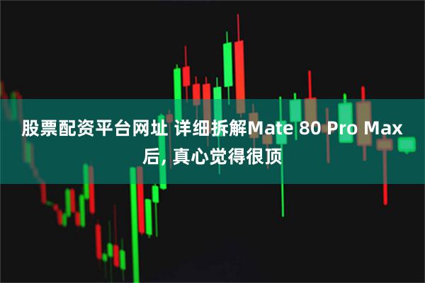 股票配资平台网址 详细拆解Mate 80 Pro Max后, 真心觉得很顶