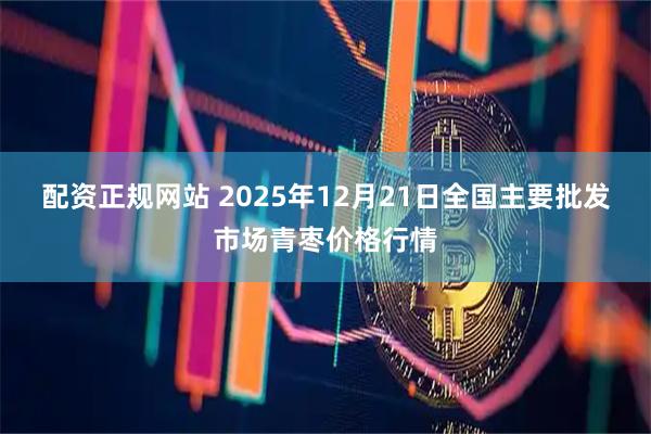 配资正规网站 2025年12月21日全国主要批发市场青枣价格行情