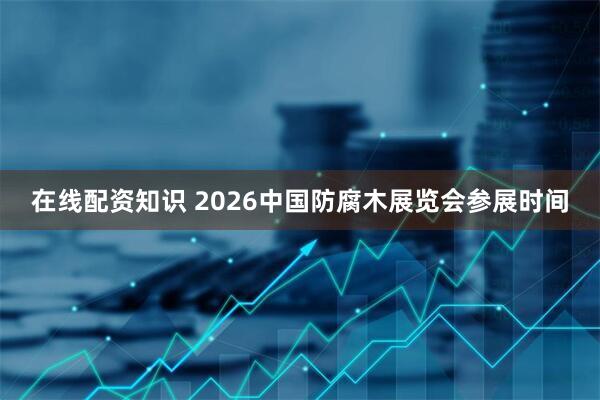在线配资知识 2026中国防腐木展览会参展时间