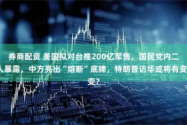 券商配资 美国拟对台推200亿军售，国民党内二人暴露，中方亮出“熔断”底牌，特朗普访华或将有变？