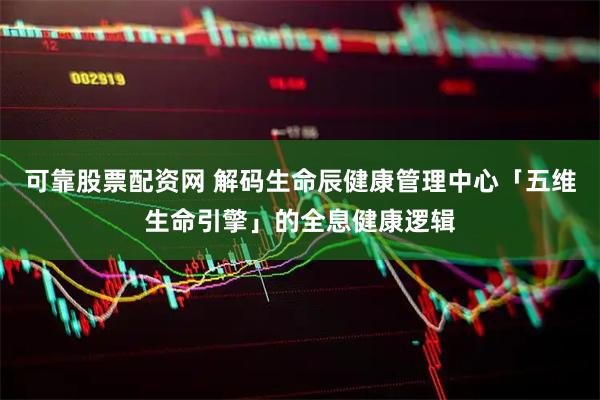 可靠股票配资网 解码生命辰健康管理中心「五维生命引擎」的全息健康逻辑