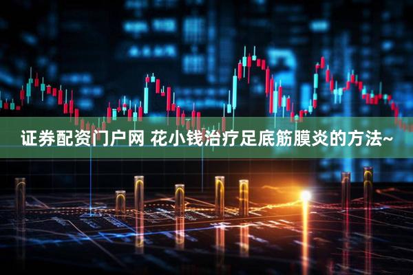 证券配资门户网 花小钱治疗足底筋膜炎的方法~