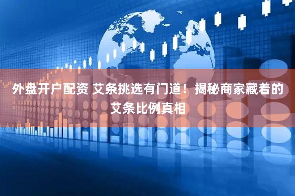 外盘开户配资 艾条挑选有门道！揭秘商家藏着的艾条比例真相