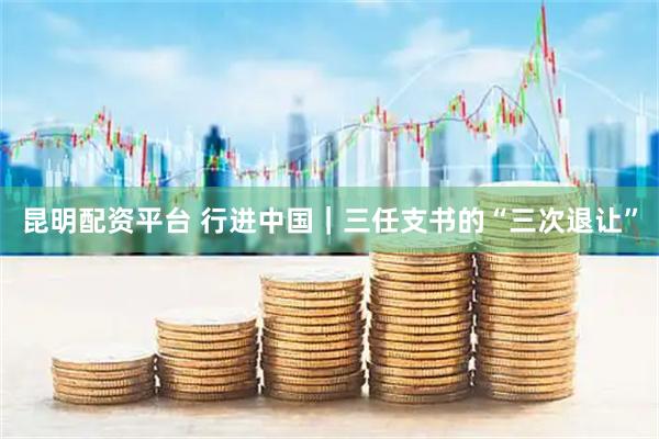 昆明配资平台 行进中国｜三任支书的“三次退让”