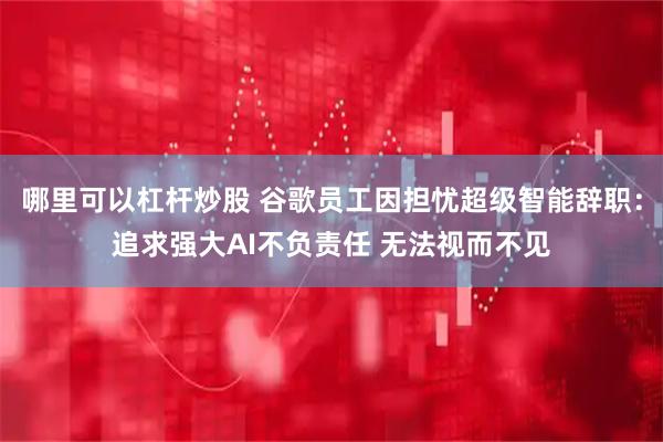 哪里可以杠杆炒股 谷歌员工因担忧超级智能辞职：追求强大AI不负责任 无法视而不见