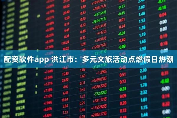 配资软件app 洪江市：多元文旅活动点燃假日热潮